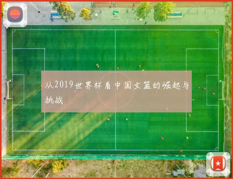 从2019世界杯看中国女篮的崛起与挑战