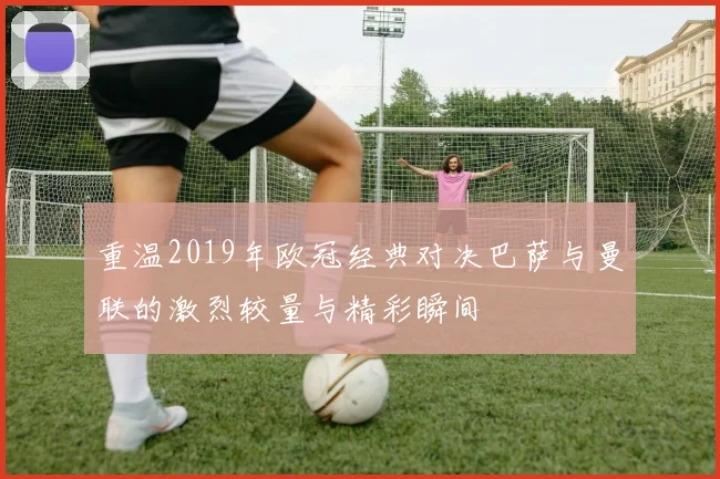 重温2019年欧冠经典对决巴萨与曼联的激烈较量与精彩瞬间
