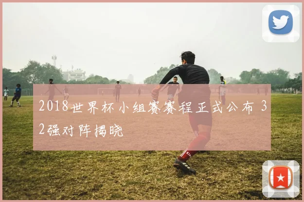 2018世界杯小组赛赛程正式公布 32强对阵揭晓
