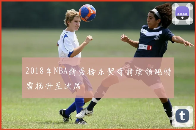 2018年NBA新秀榜东契奇持续领跑特雷杨升至次席