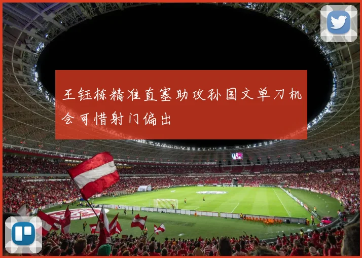 王钰栋精准直塞助攻孙国文单刀机会可惜射门偏出