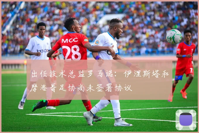出任技术总监罗马诺：伊涅斯塔和摩洛哥足协尚未签署协议